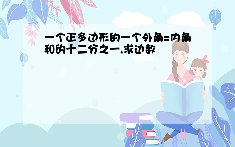 一个正多边形的一个外角=内角和的十二分之一,求边数