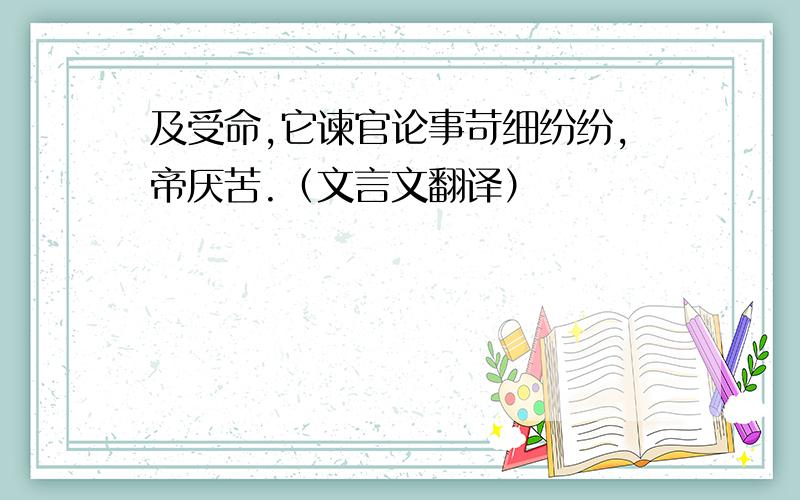 及受命,它谏官论事苛细纷纷,帝厌苦.（文言文翻译）