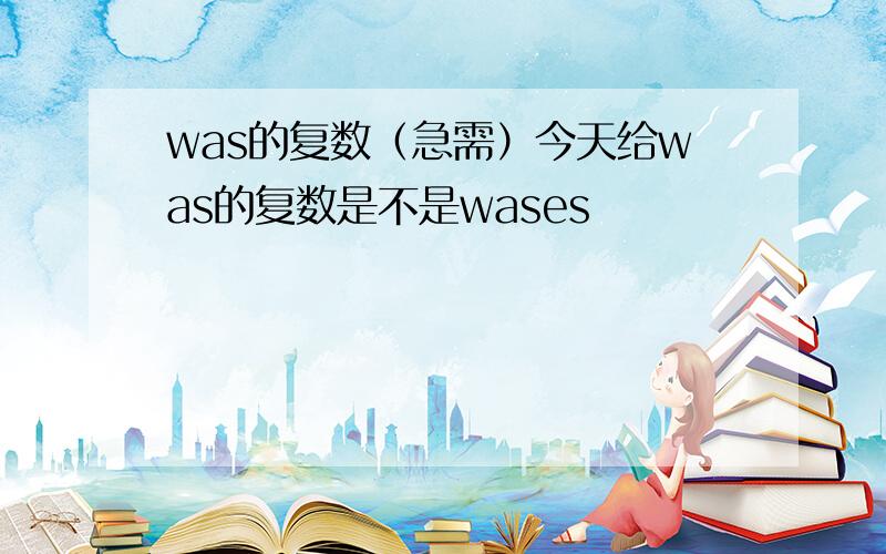 was的复数（急需）今天给was的复数是不是wases