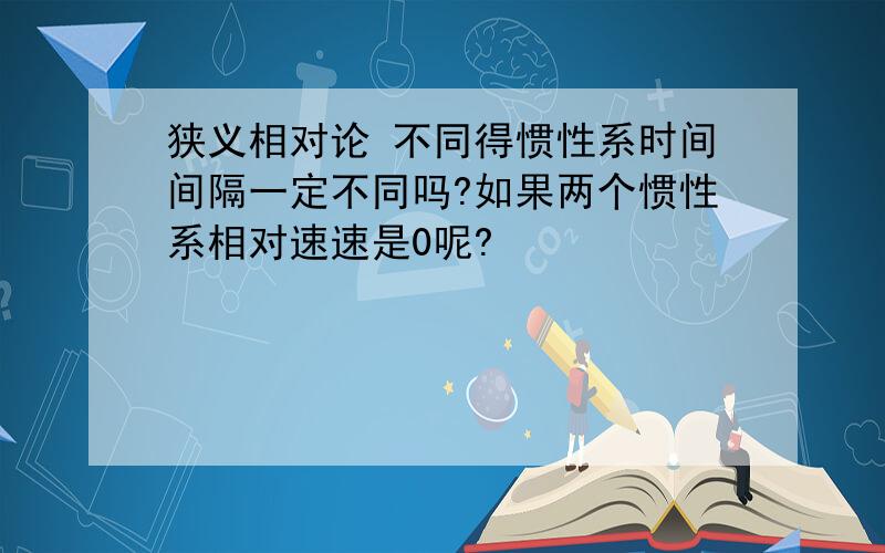 狭义相对论 不同得惯性系时间间隔一定不同吗?如果两个惯性系相对速速是0呢?