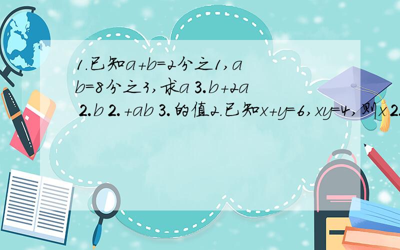 1.已知a+b=2分之1,ab=8分之3,求a⒊b+2a⒉b⒉+ab⒊的值2.已知x+y=6,xy=4,则x⒉y+xy⒉的值