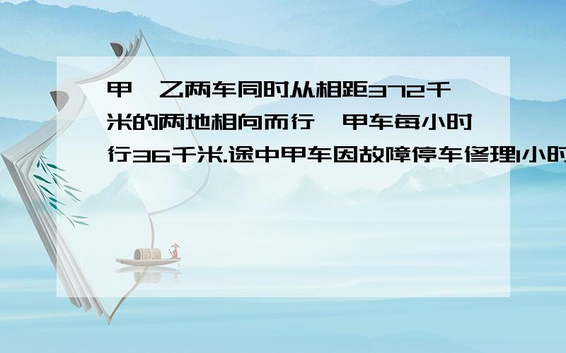 甲、乙两车同时从相距372千米的两地相向而行,甲车每小时行36千米.途中甲车因故障停车修理1小时,然后继续行驶,结果乙车出发6小时候与甲车相遇.求一车的速度.【方程】