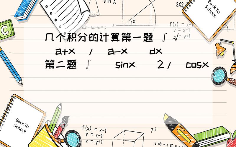 几个积分的计算第一题 ∫√[(a+x)/(a-x)]dx第二题 ∫[(sinx)^2/(cosx)^3]dx第三题 ∫[sinx/(sinx+1)]dx第四题 ∫[1/(2sinx+cosxsinx)]dx