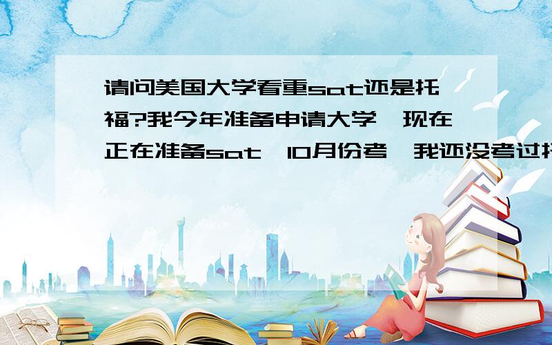 请问美国大学看重sat还是托福?我今年准备申请大学,现在正在准备sat,10月份考,我还没考过托福.听人讲,托福更重要,因为它可以代替sat的 critical reading.请问是这样吗?我现在没时间同时准备2个