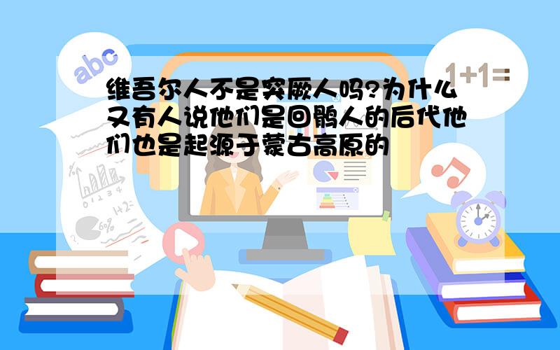 维吾尔人不是突厥人吗?为什么又有人说他们是回鹘人的后代他们也是起源于蒙古高原的