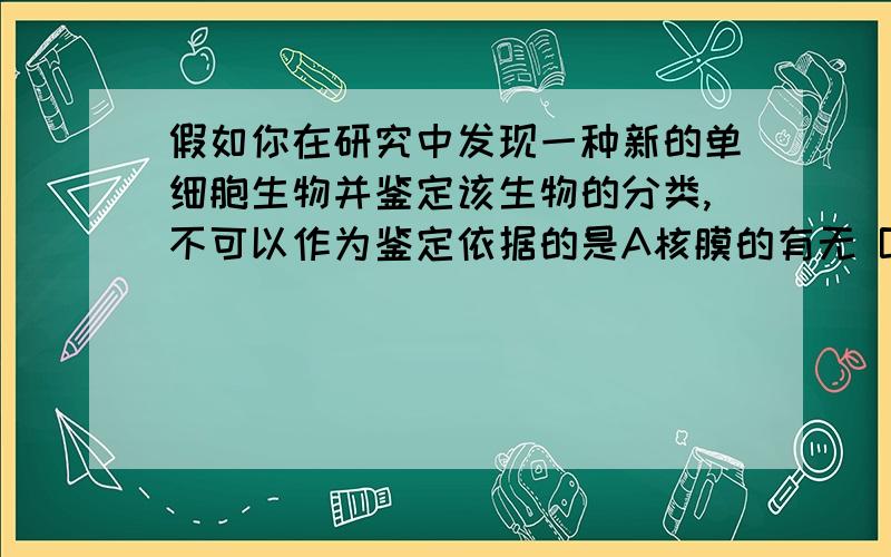 假如你在研究中发现一种新的单细胞生物并鉴定该生物的分类,不可以作为鉴定依据的是A核膜的有无 B核糖体的有无 C细胞壁的有无 D膜上磷脂的有无主要是B和D