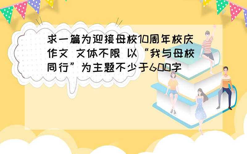 求一篇为迎接母校10周年校庆作文 文体不限 以“我与母校同行”为主题不少于600字