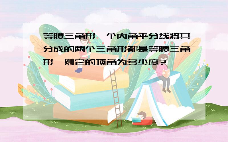 等腰三角形一个内角平分线将其分成的两个三角形都是等腰三角形,则它的顶角为多少度?