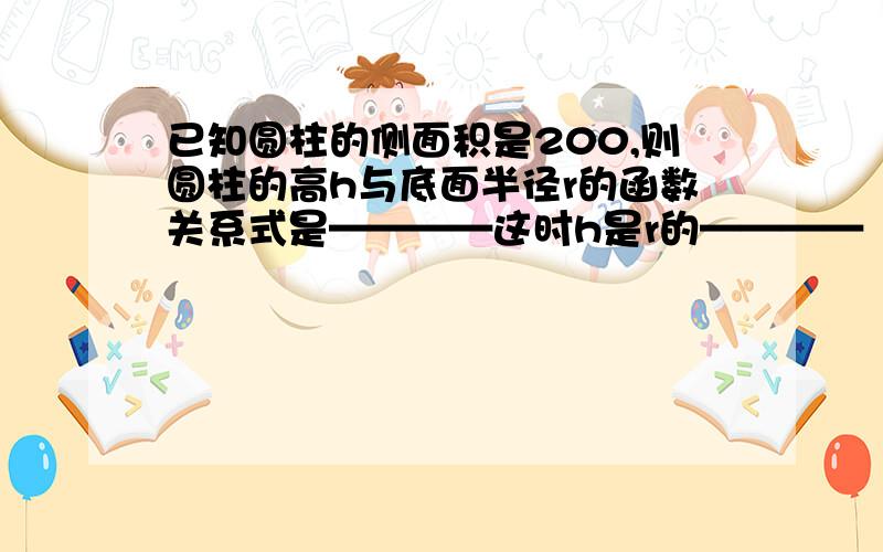 已知圆柱的侧面积是200,则圆柱的高h与底面半径r的函数关系式是————这时h是r的————