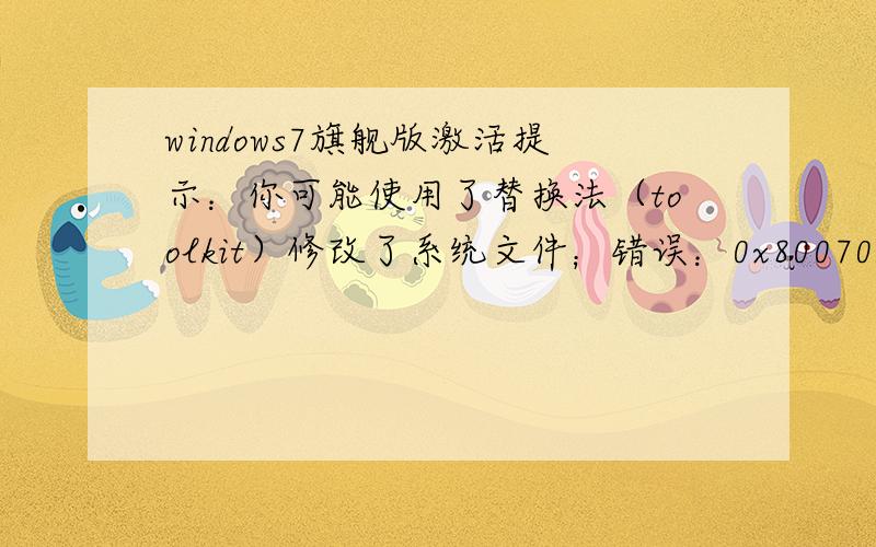 windows7旗舰版激活提示：你可能使用了替换法（toolkit）修改了系统文件；错误：0x80070005拒绝访问试过很多激活软件都不行,不想重装啊,..