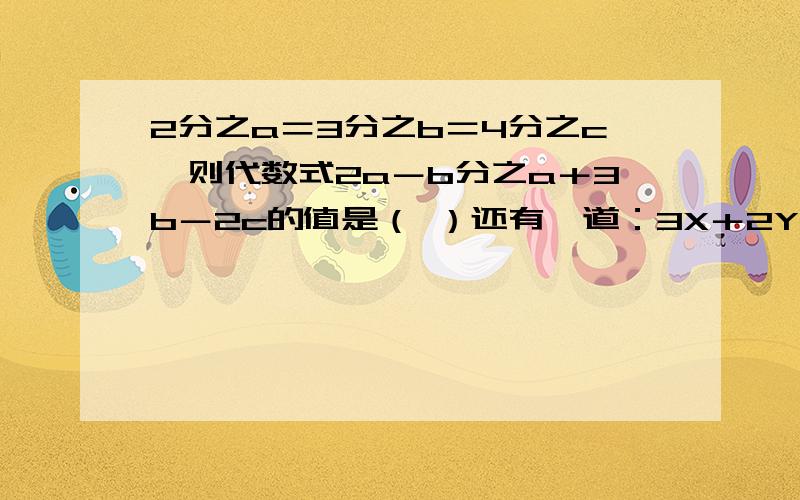 2分之a＝3分之b＝4分之c,则代数式2a－b分之a＋3b－2c的值是（ ）还有一道：3X＋2Y的2次方－4＝5　　　则12X+8Y的2次方＋2的值是（　　）