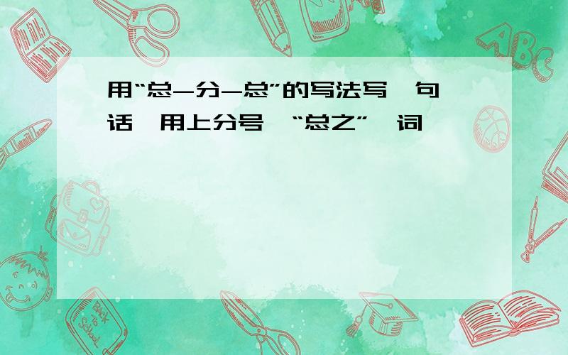 用“总-分-总”的写法写一句话,用上分号、“总之”一词