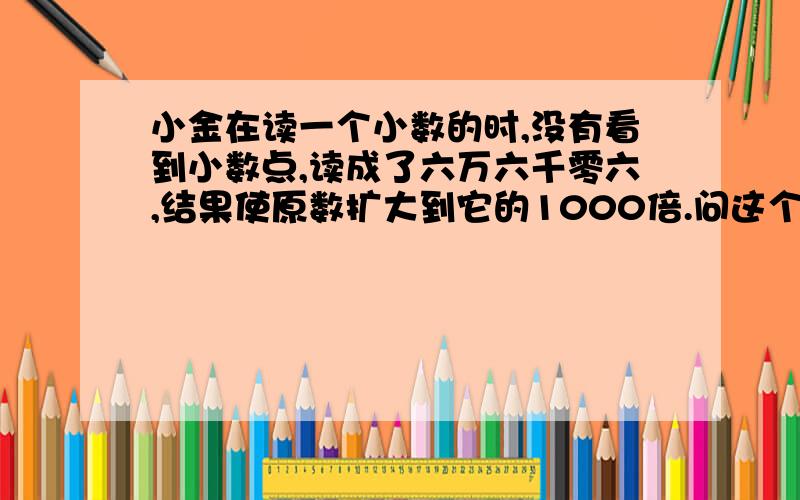 小金在读一个小数的时,没有看到小数点,读成了六万六千零六,结果使原数扩大到它的1000倍.问这个小数是多少?