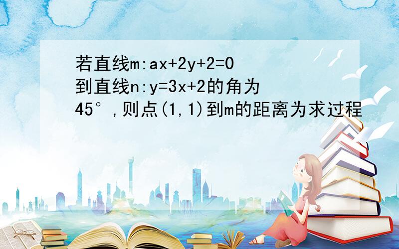 若直线m:ax+2y+2=0到直线n:y=3x+2的角为45°,则点(1,1)到m的距离为求过程