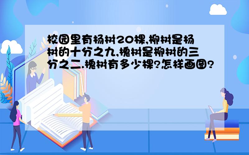 校园里有杨树20棵,柳树是杨树的十分之九,槐树是柳树的三分之二.槐树有多少棵?怎样画图?