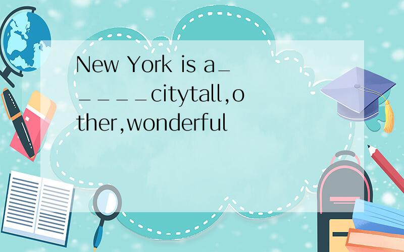 New York is a_____citytall,other,wonderful