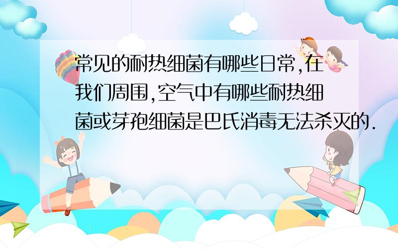 常见的耐热细菌有哪些日常,在我们周围,空气中有哪些耐热细菌或芽孢细菌是巴氏消毒无法杀灭的.