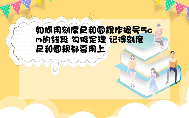 如何用刻度尺和圆规作根号5cm的线段 勾股定理 记得刻度尺和圆规都要用上