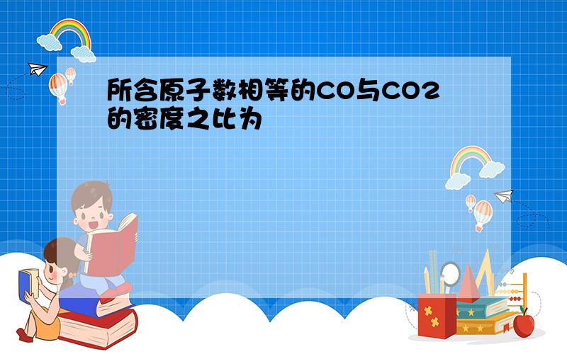 所含原子数相等的CO与CO2的密度之比为