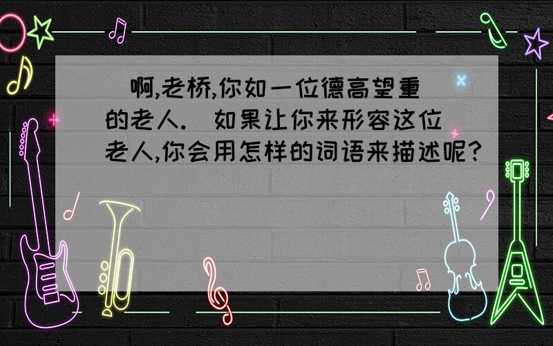 ＂啊,老桥,你如一位德高望重的老人.＂如果让你来形容这位老人,你会用怎样的词语来描述呢?