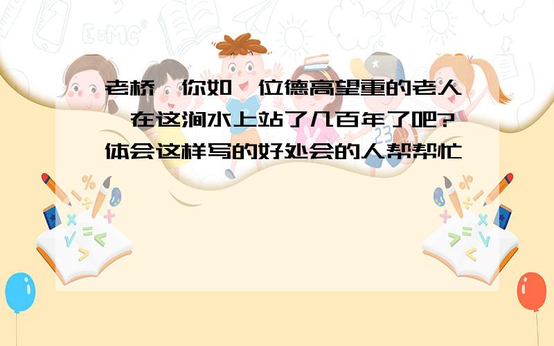 老桥,你如一位德高望重的老人,在这涧水上站了几百年了吧?体会这样写的好处会的人帮帮忙,