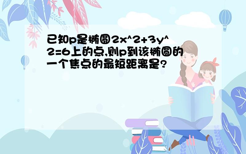 已知p是椭圆2x^2+3y^2=6上的点,则p到该椭圆的一个焦点的最短距离是?