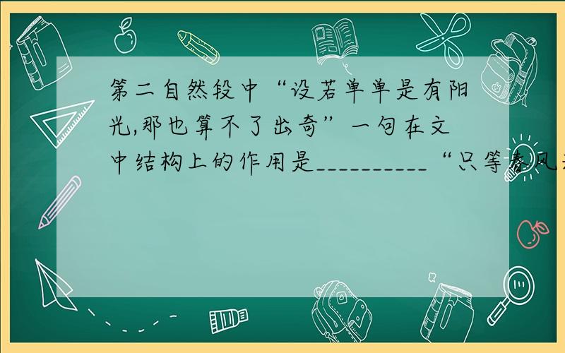 第二自然段中“设若单单是有阳光,那也算不了出奇”一句在文中结构上的作用是__________“只等春风来吧他唤醒”一句中的“它们“指代____“这点幻想”指代__________________