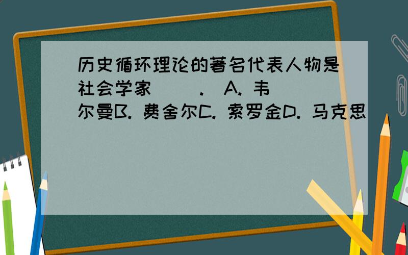 历史循环理论的著名代表人物是社会学家( ).  A. 韦尔曼B. 费舍尔C. 索罗金D. 马克思