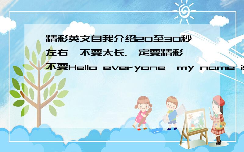 精彩英文自我介绍20至30秒左右,不要太长.一定要精彩,不要Hello everyone,my name is.之类的话.谢拉