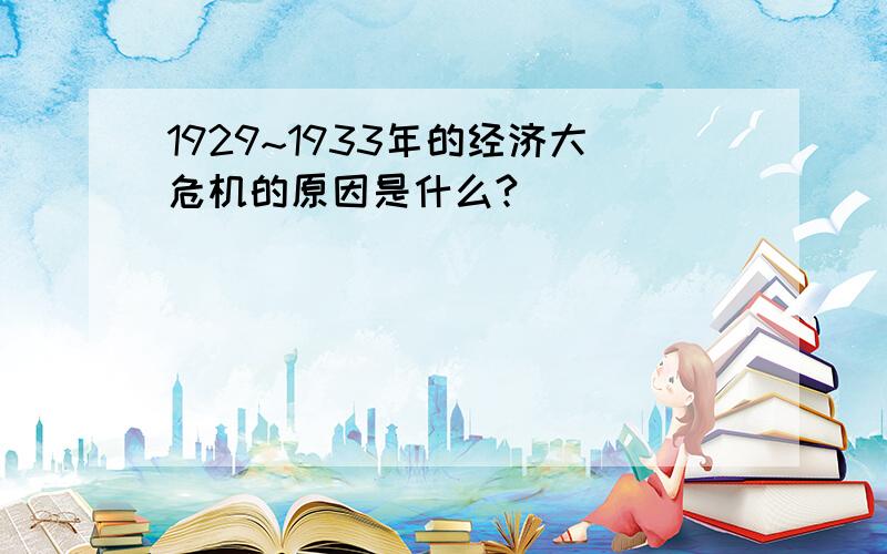 1929~1933年的经济大危机的原因是什么?