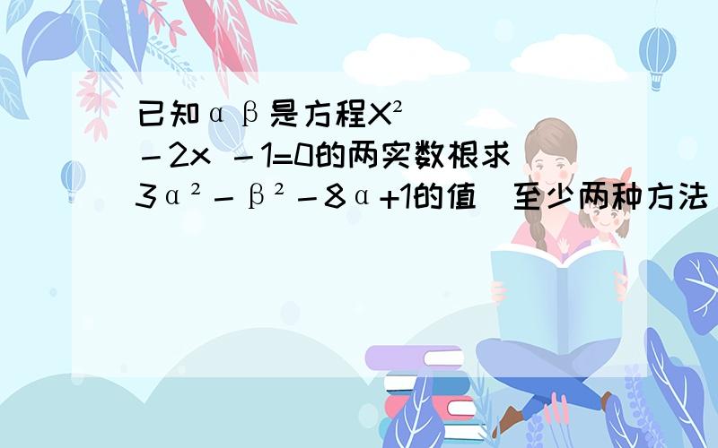 已知αβ是方程X²－2x －1=0的两实数根求3α²－β²－8α+1的值（至少两种方法）