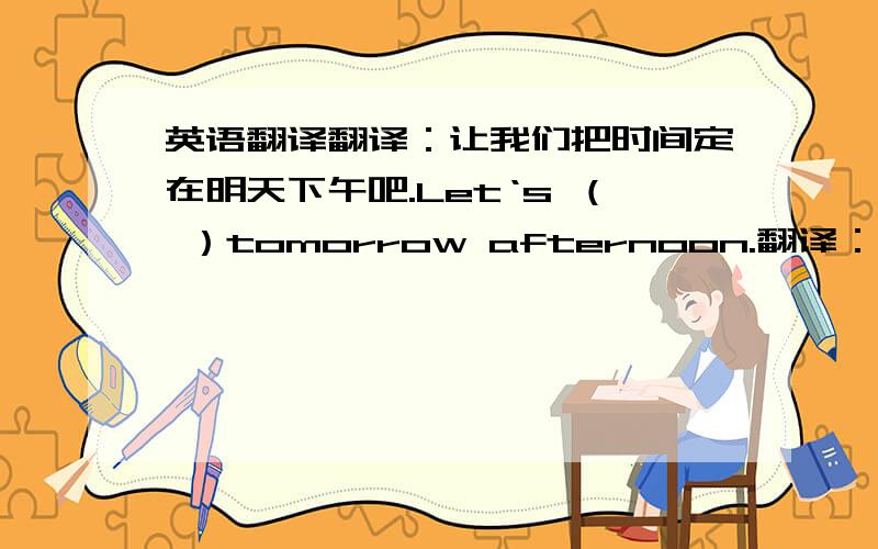 英语翻译翻译：让我们把时间定在明天下午吧.Let‘s （ ）tomorrow afternoon.翻译：昨天他在跳高比赛中夺得第一名、He（ ）in the high jump yesterday.