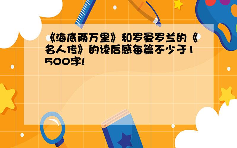 《海底两万里》和罗曼罗兰的《名人传》的读后感每篇不少于1500字!