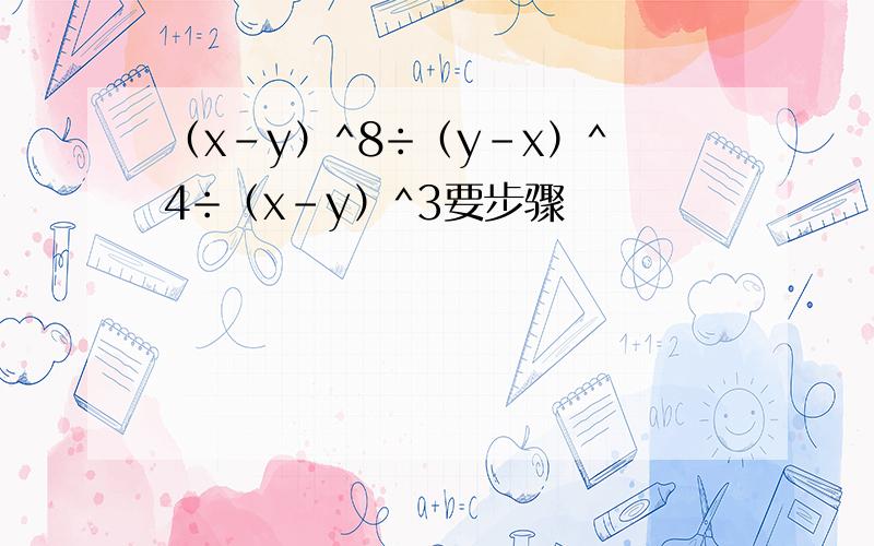 （x-y）^8÷（y-x）^4÷（x-y）^3要步骤