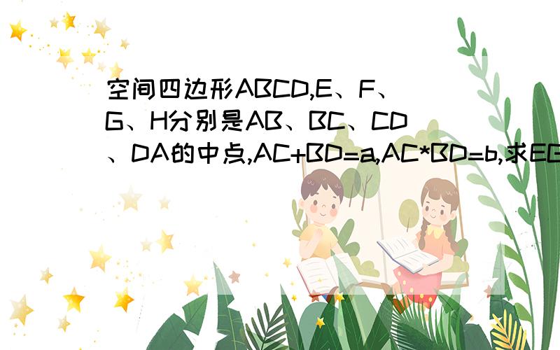 空间四边形ABCD,E、F、G、H分别是AB、BC、CD、DA的中点,AC+BD=a,AC*BD=b,求EG的平方+FH的平方的值