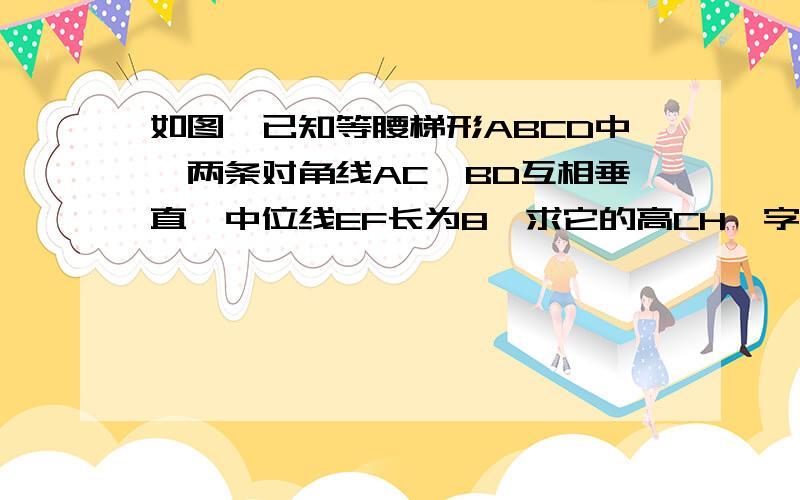 如图,已知等腰梯形ABCD中,两条对角线AC,BD互相垂直,中位线EF长为8,求它的高CH,字母分别是DCBA（从顶角开顺时针转）图要自己画,今天23：00前要,