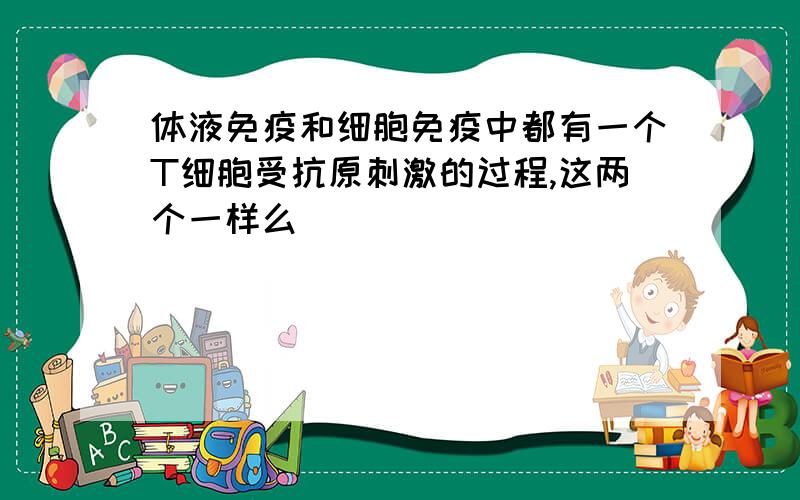 体液免疫和细胞免疫中都有一个T细胞受抗原刺激的过程,这两个一样么