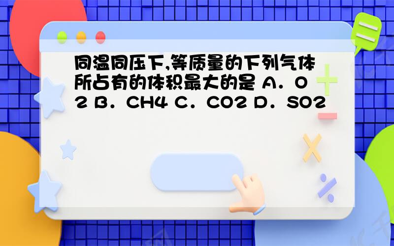 同温同压下,等质量的下列气体所占有的体积最大的是 A．O2 B．CH4 C．CO2 D．SO2