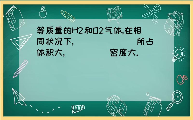 等质量的H2和O2气体,在相同状况下,_______所占体积大,_____密度大.