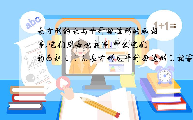 长方形的长与平行四边形的底相等,它们周长也相等,那么它们的面积（） A.长方形 B.平行四边形 C.相等D.无法比较