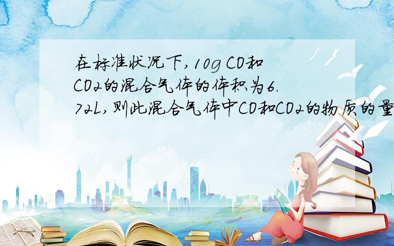 在标准状况下,10g CO和CO2的混合气体的体积为6.72L,则此混合气体中CO和CO2的物质的量的比是