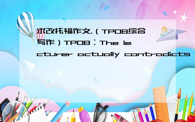 求改托福作文.（TPO8综合写作）TPO8：The lecturer actually contradicts the statement made in the passage.She is of the view that Chevalier’s memoir is accurate and reliable.To begin with,the lecturer contradicts the issue that according