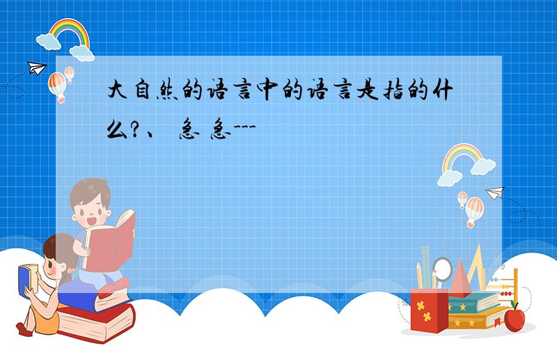 大自然的语言中的语言是指的什么?、 急 急---