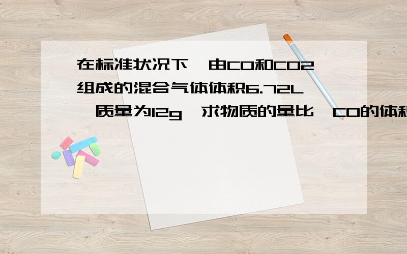 在标准状况下,由CO和CO2组成的混合气体体积6.72L,质量为12g,求物质的量比,CO的体积分数,CO的质量分数C和O的原子个数比,混合气体平均相对分子质量,密度,对氢气的相对密度.要有讲解