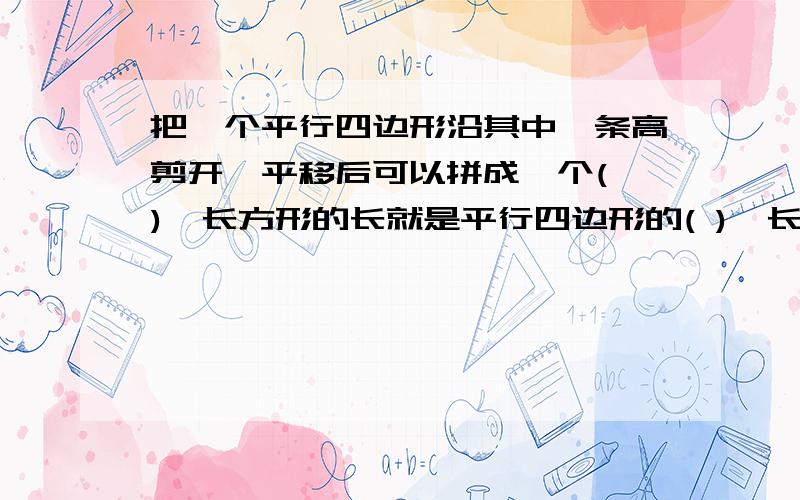 把一个平行四边形沿其中一条高剪开,平移后可以拼成一个( ),长方形的长就是平行四边形的( ),长方形的宽就是