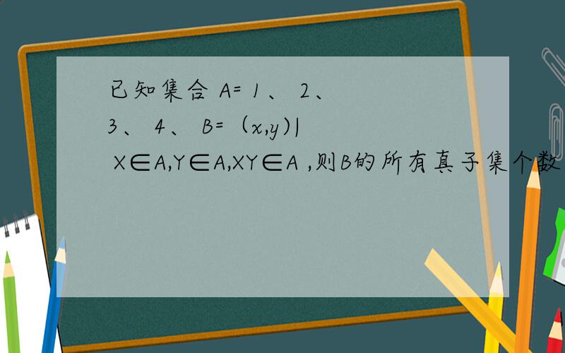 已知集合 A= 1、 2、 3、 4、 B=（x,y)| X∈A,Y∈A,XY∈A ,则B的所有真子集个数为A 512B 256C 255D 254