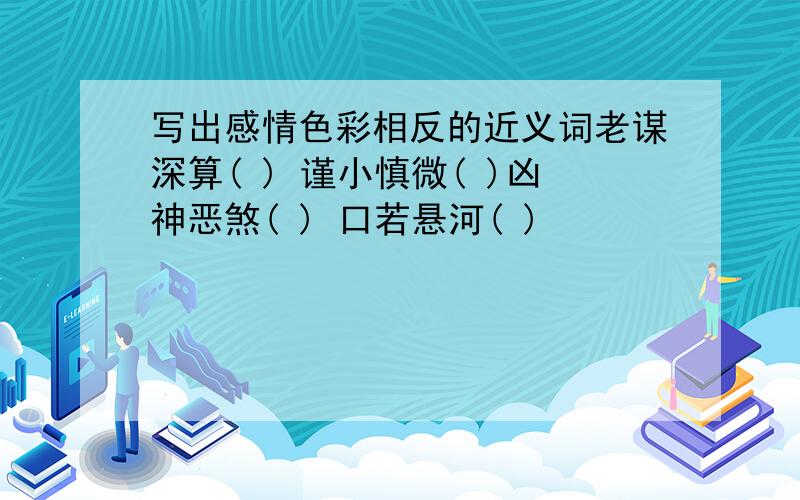 写出感情色彩相反的近义词老谋深算( ) 谨小慎微( )凶神恶煞( ) 口若悬河( )