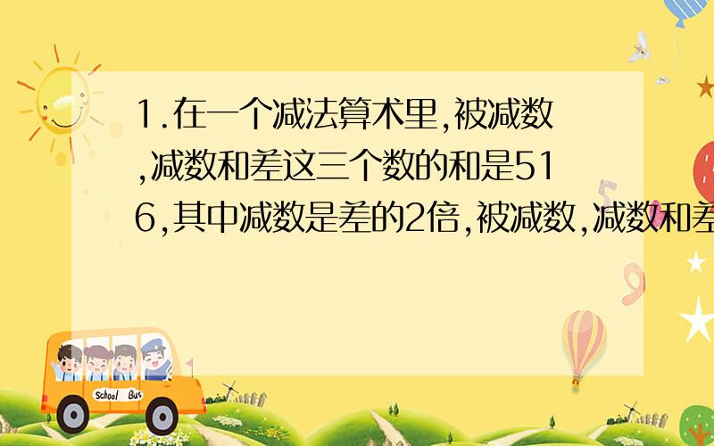 1.在一个减法算术里,被减数,减数和差这三个数的和是516,其中减数是差的2倍,被减数,减数和差各是多少?2.鸡和兔共84只,共有脚224只,鸡和兔各有多少只?（列方程）有100财富值奖哦,不是开玩笑,