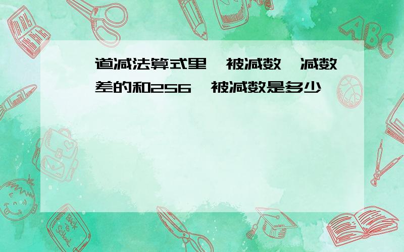 一道减法算式里,被减数、减数、差的和256,被减数是多少