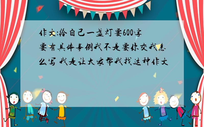 作文：给自己一盏灯要600字要有具体事例我不是要你交我怎么写 我是让大家帮我找这种作文